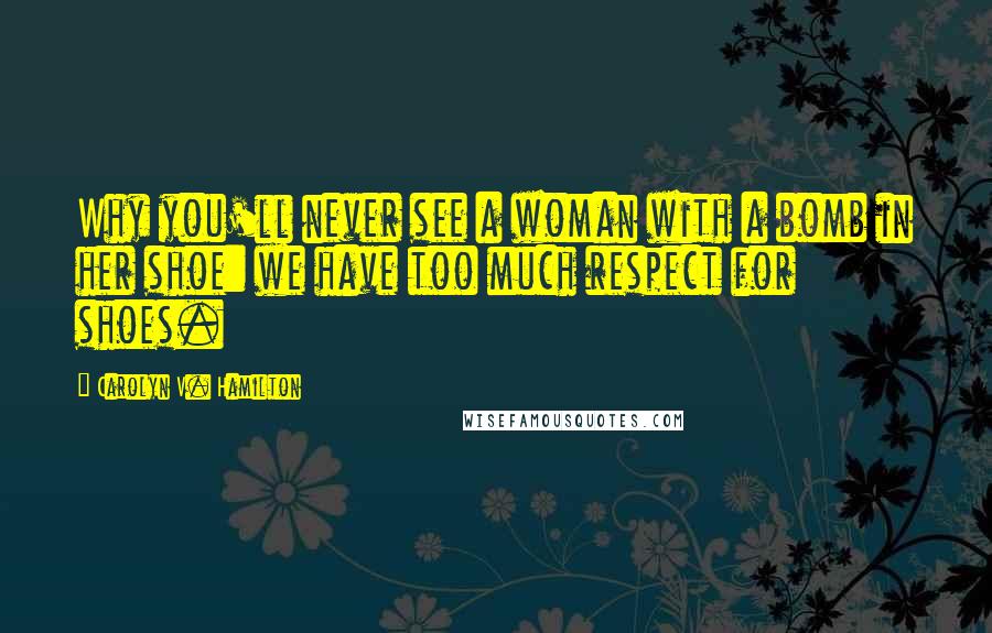 Carolyn V. Hamilton Quotes: Why you'll never see a woman with a bomb in her shoe: we have too much respect for shoes.