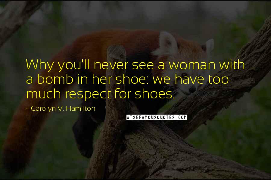 Carolyn V. Hamilton Quotes: Why you'll never see a woman with a bomb in her shoe: we have too much respect for shoes.