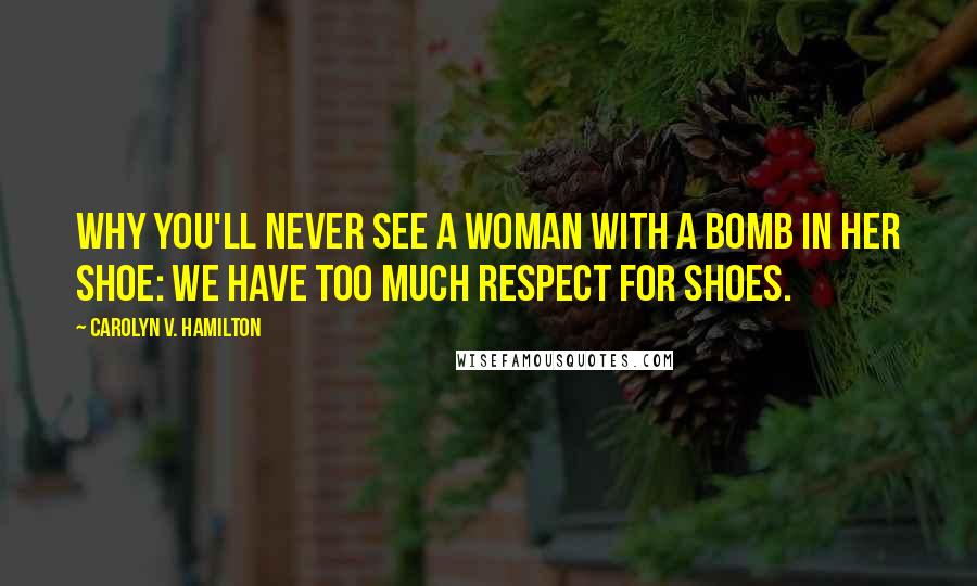 Carolyn V. Hamilton Quotes: Why you'll never see a woman with a bomb in her shoe: we have too much respect for shoes.