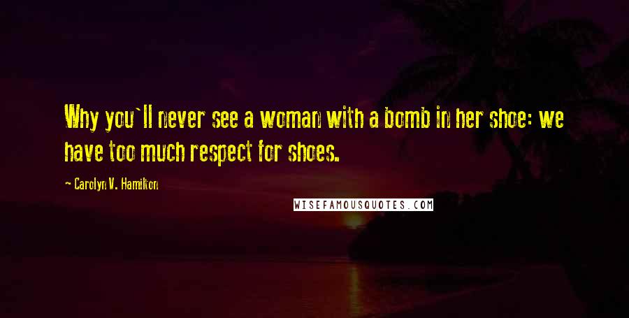 Carolyn V. Hamilton Quotes: Why you'll never see a woman with a bomb in her shoe: we have too much respect for shoes.