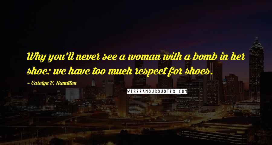 Carolyn V. Hamilton Quotes: Why you'll never see a woman with a bomb in her shoe: we have too much respect for shoes.