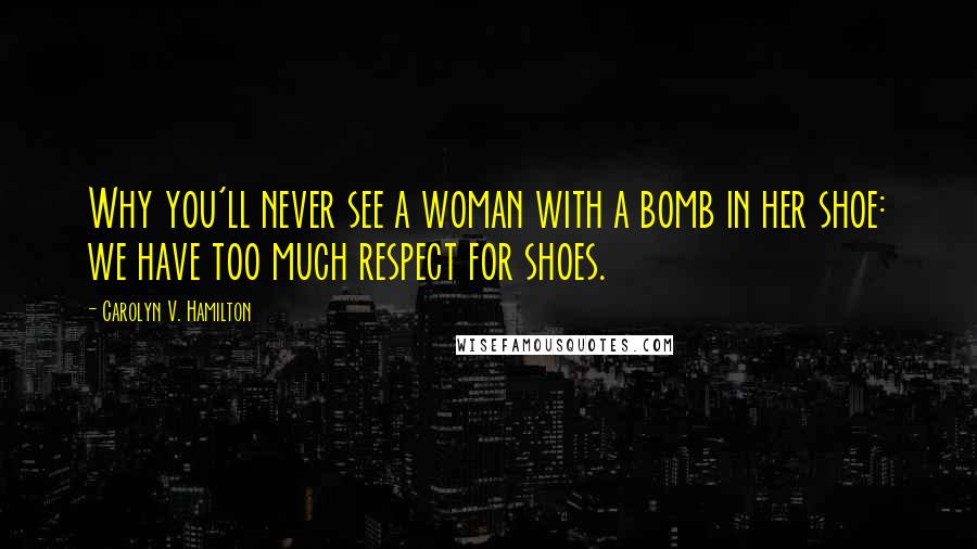 Carolyn V. Hamilton Quotes: Why you'll never see a woman with a bomb in her shoe: we have too much respect for shoes.