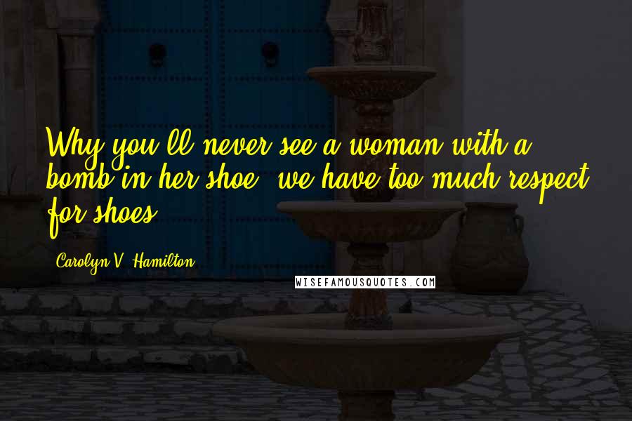 Carolyn V. Hamilton Quotes: Why you'll never see a woman with a bomb in her shoe: we have too much respect for shoes.