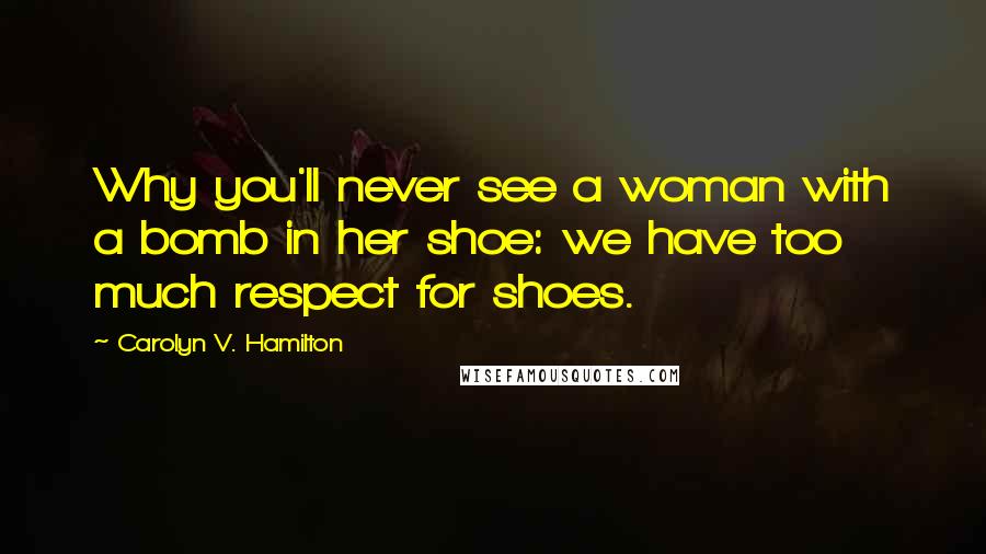 Carolyn V. Hamilton Quotes: Why you'll never see a woman with a bomb in her shoe: we have too much respect for shoes.