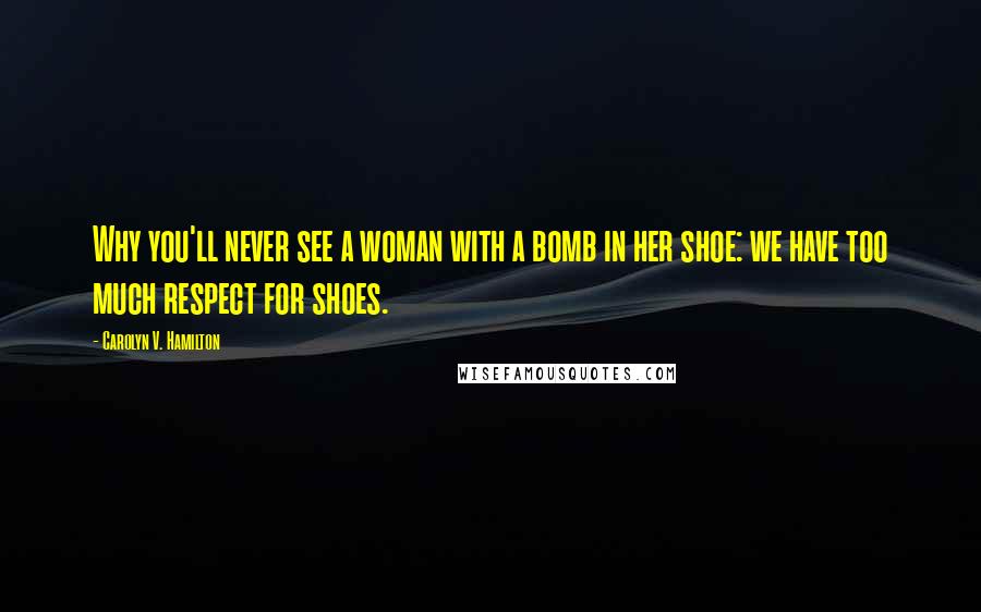 Carolyn V. Hamilton Quotes: Why you'll never see a woman with a bomb in her shoe: we have too much respect for shoes.