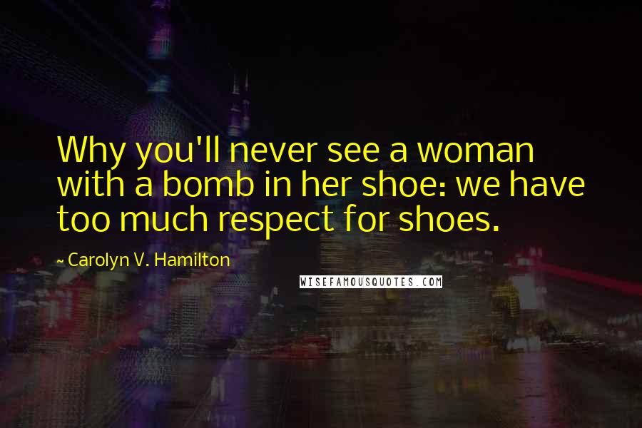 Carolyn V. Hamilton Quotes: Why you'll never see a woman with a bomb in her shoe: we have too much respect for shoes.