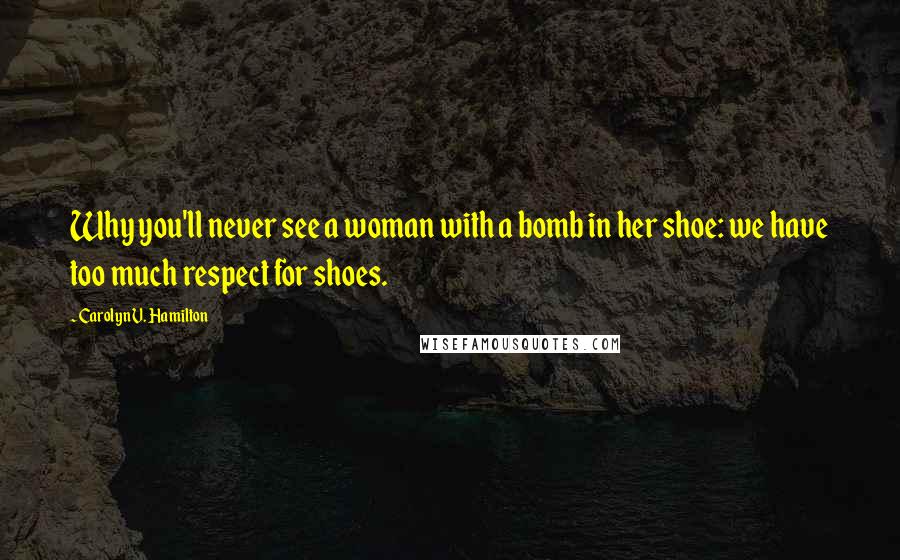 Carolyn V. Hamilton Quotes: Why you'll never see a woman with a bomb in her shoe: we have too much respect for shoes.