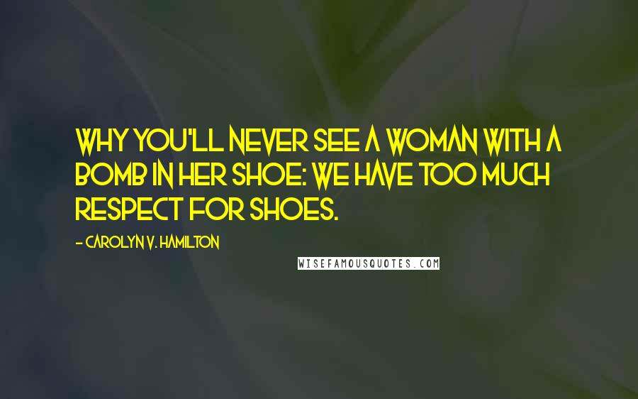 Carolyn V. Hamilton Quotes: Why you'll never see a woman with a bomb in her shoe: we have too much respect for shoes.