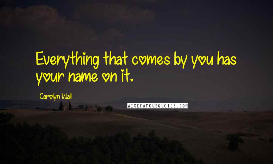 Carolyn Wall Quotes: Everything that comes by you has your name on it.