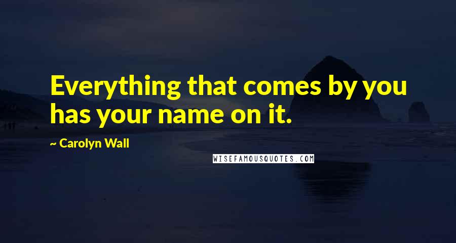 Carolyn Wall Quotes: Everything that comes by you has your name on it.