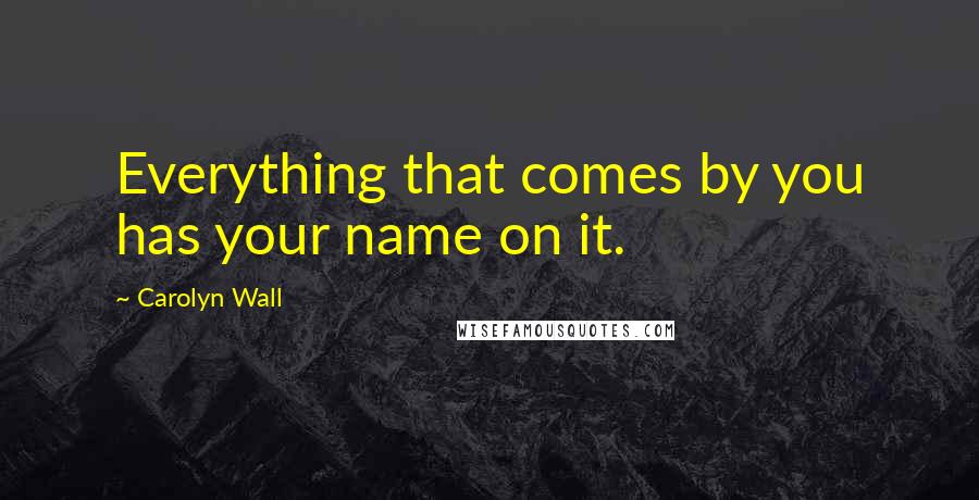 Carolyn Wall Quotes: Everything that comes by you has your name on it.