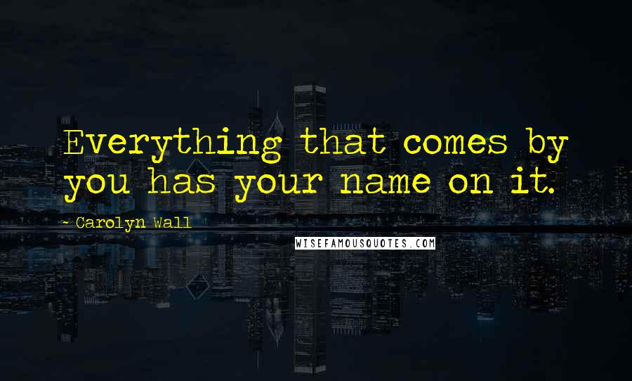 Carolyn Wall Quotes: Everything that comes by you has your name on it.