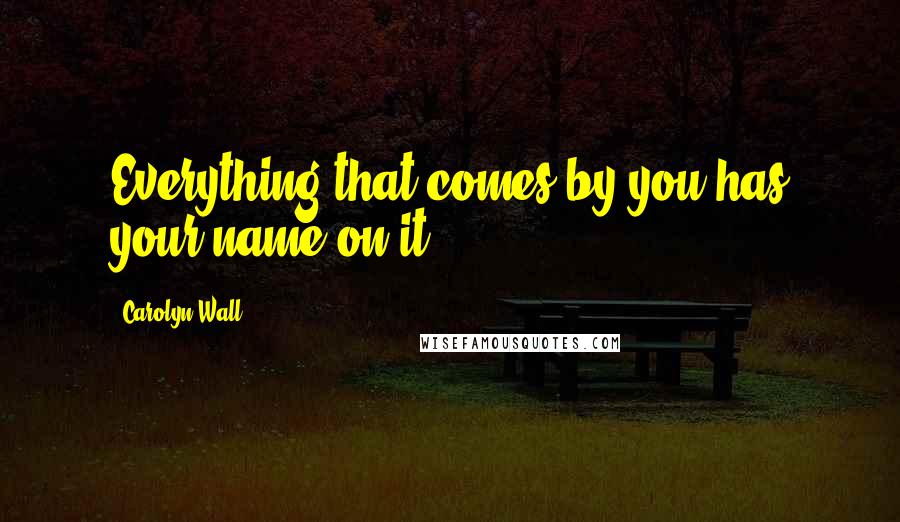 Carolyn Wall Quotes: Everything that comes by you has your name on it.