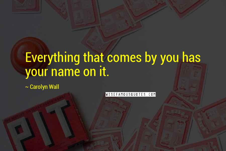 Carolyn Wall Quotes: Everything that comes by you has your name on it.
