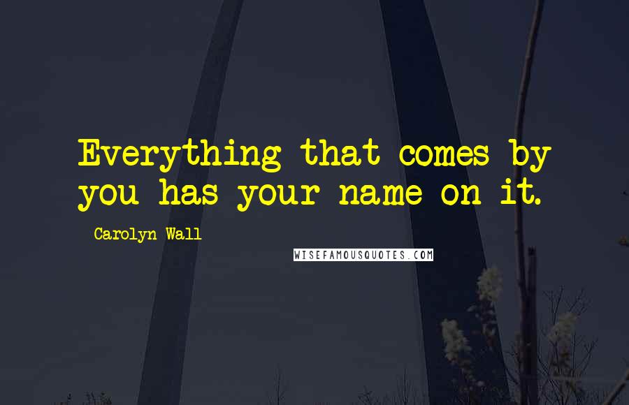 Carolyn Wall Quotes: Everything that comes by you has your name on it.