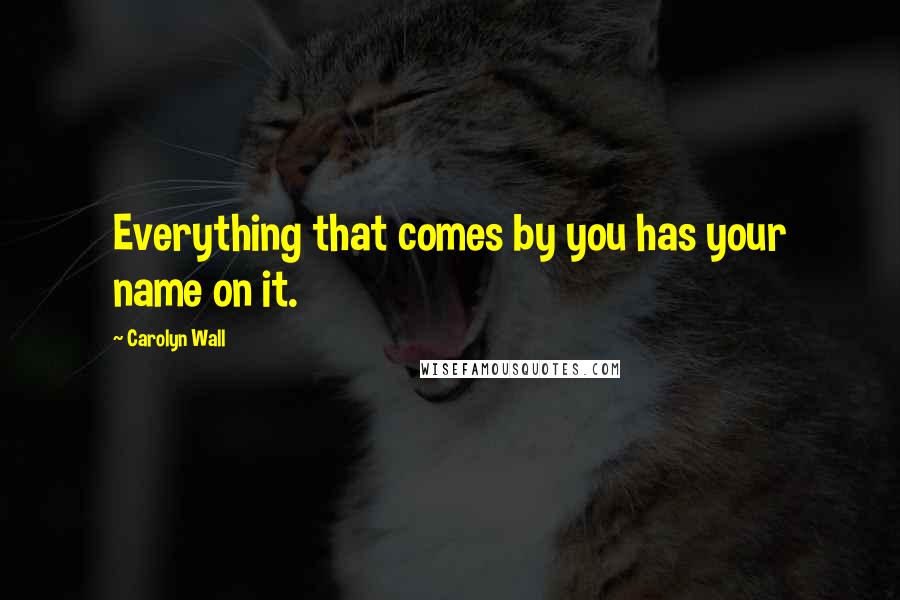 Carolyn Wall Quotes: Everything that comes by you has your name on it.