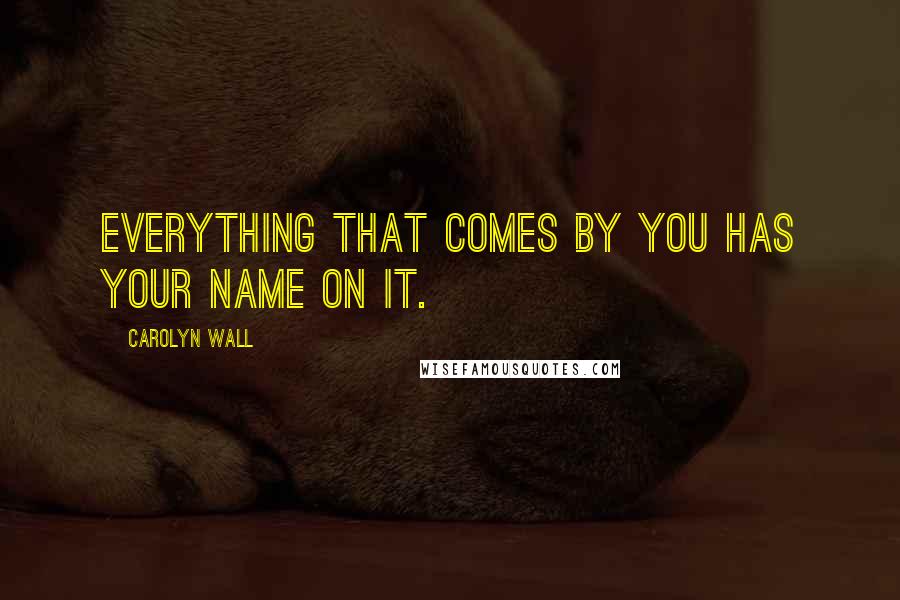 Carolyn Wall Quotes: Everything that comes by you has your name on it.