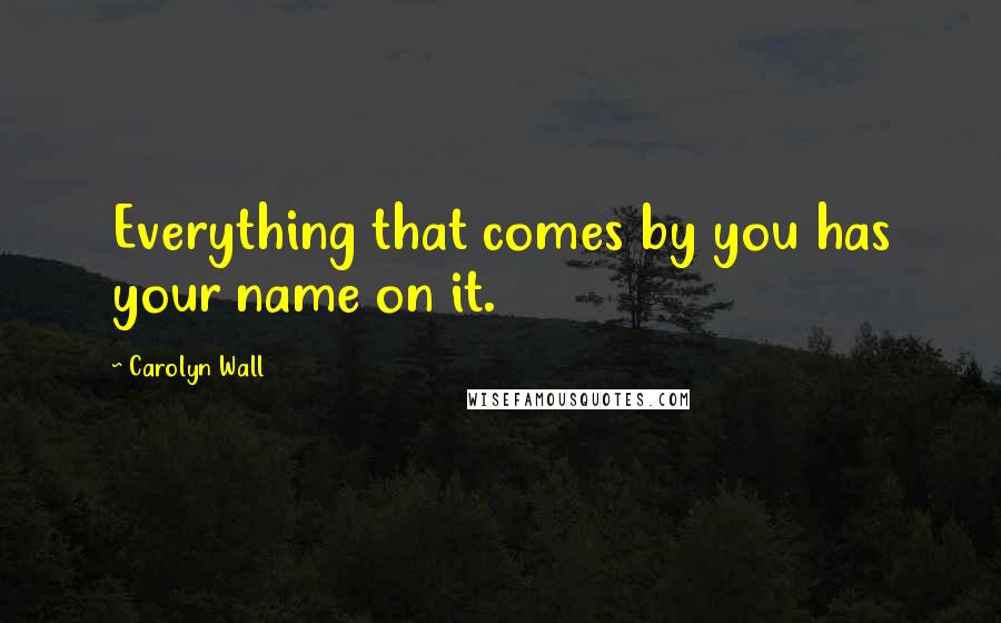 Carolyn Wall Quotes: Everything that comes by you has your name on it.