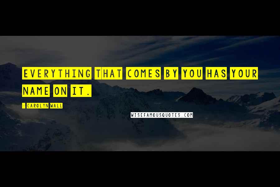 Carolyn Wall Quotes: Everything that comes by you has your name on it.