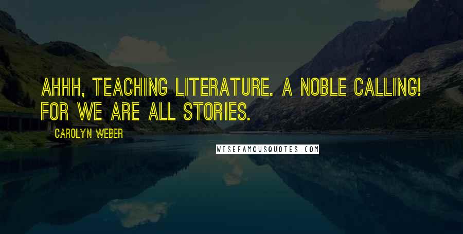 Carolyn Weber Quotes: Ahhh, teaching literature. A noble calling! For we are all stories.