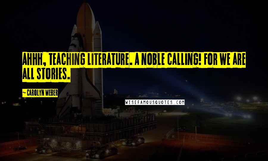 Carolyn Weber Quotes: Ahhh, teaching literature. A noble calling! For we are all stories.