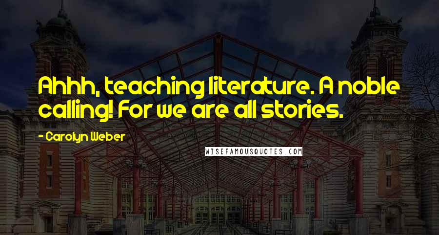 Carolyn Weber Quotes: Ahhh, teaching literature. A noble calling! For we are all stories.