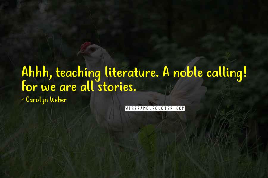 Carolyn Weber Quotes: Ahhh, teaching literature. A noble calling! For we are all stories.