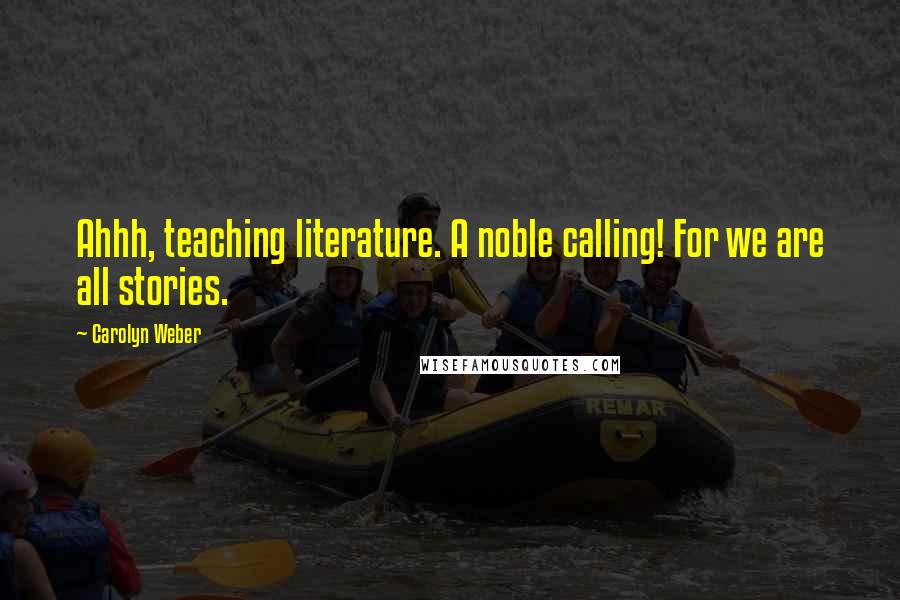 Carolyn Weber Quotes: Ahhh, teaching literature. A noble calling! For we are all stories.