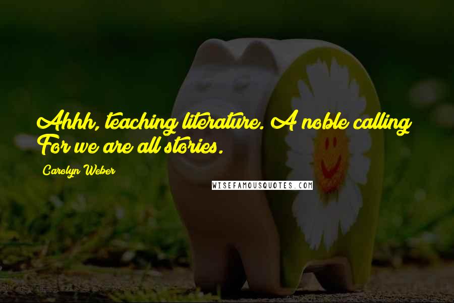 Carolyn Weber Quotes: Ahhh, teaching literature. A noble calling! For we are all stories.