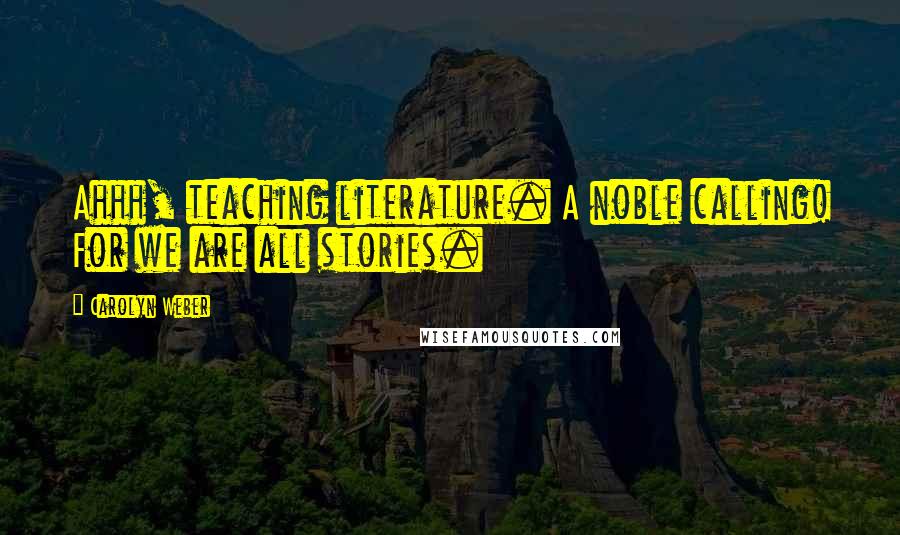 Carolyn Weber Quotes: Ahhh, teaching literature. A noble calling! For we are all stories.