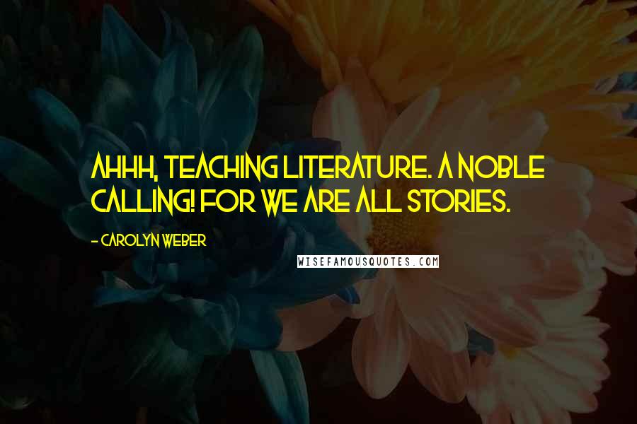 Carolyn Weber Quotes: Ahhh, teaching literature. A noble calling! For we are all stories.