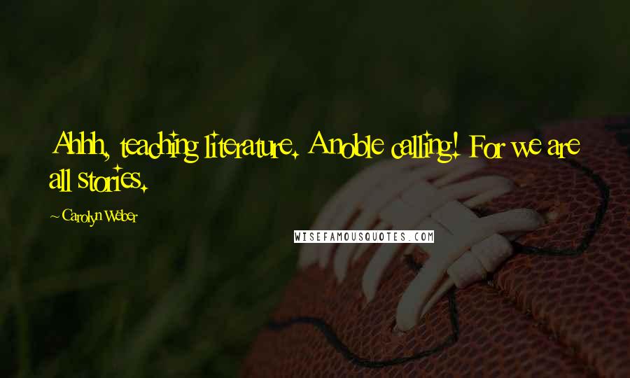 Carolyn Weber Quotes: Ahhh, teaching literature. A noble calling! For we are all stories.