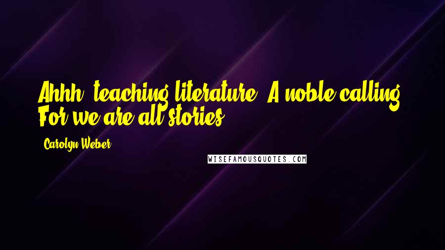 Carolyn Weber Quotes: Ahhh, teaching literature. A noble calling! For we are all stories.