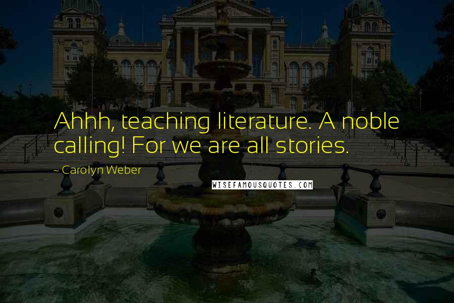 Carolyn Weber Quotes: Ahhh, teaching literature. A noble calling! For we are all stories.