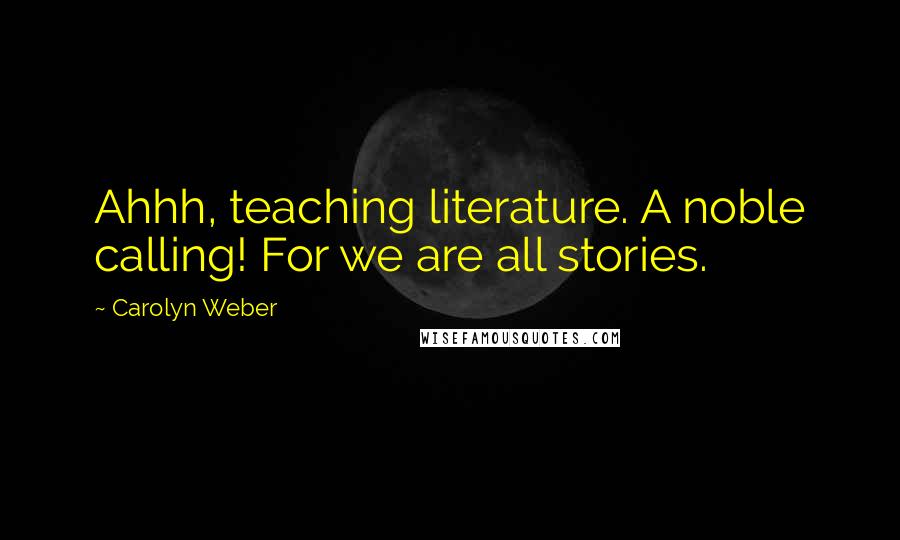 Carolyn Weber Quotes: Ahhh, teaching literature. A noble calling! For we are all stories.