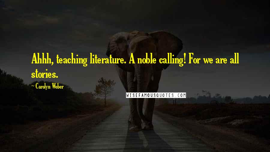 Carolyn Weber Quotes: Ahhh, teaching literature. A noble calling! For we are all stories.