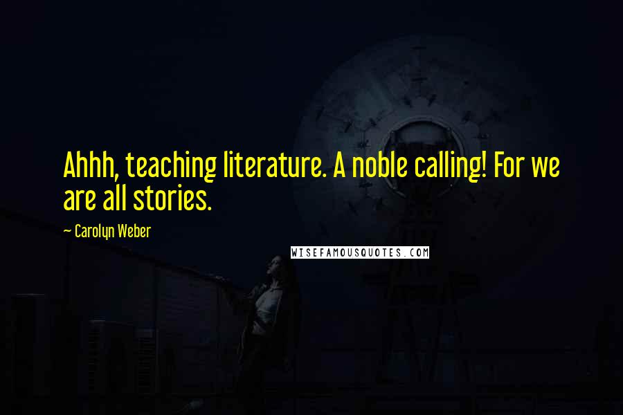 Carolyn Weber Quotes: Ahhh, teaching literature. A noble calling! For we are all stories.