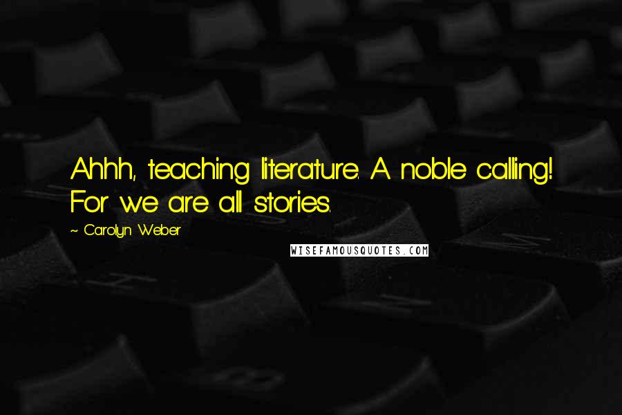 Carolyn Weber Quotes: Ahhh, teaching literature. A noble calling! For we are all stories.