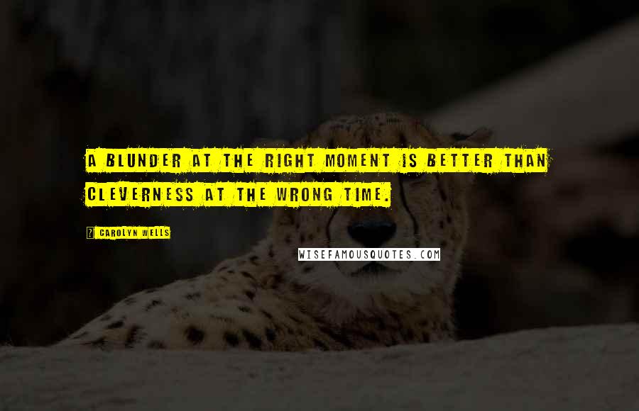 Carolyn Wells Quotes: A blunder at the right moment is better than cleverness at the wrong time.