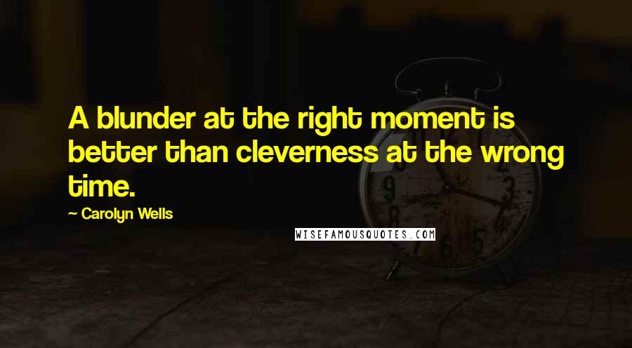 Carolyn Wells Quotes: A blunder at the right moment is better than cleverness at the wrong time.