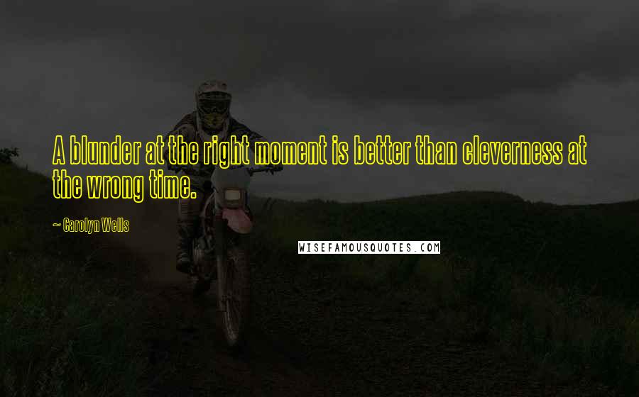 Carolyn Wells Quotes: A blunder at the right moment is better than cleverness at the wrong time.