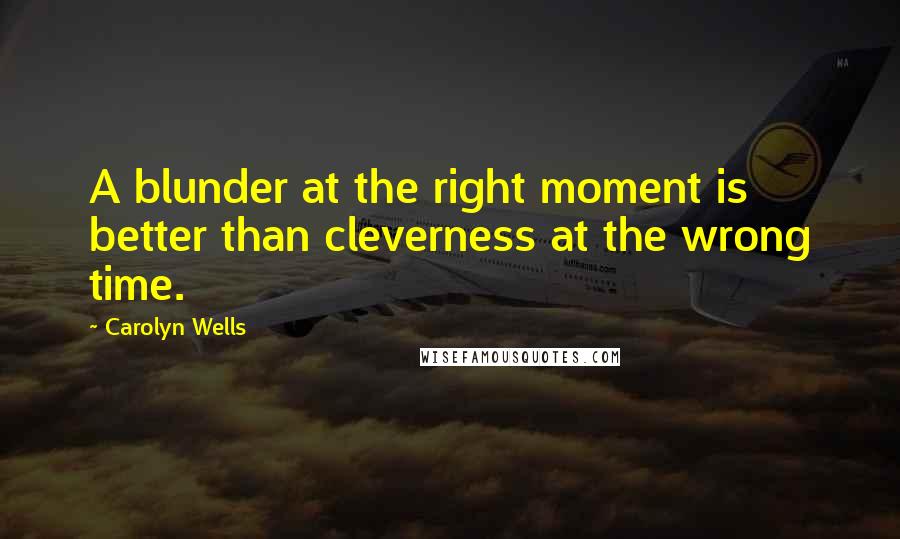 Carolyn Wells Quotes: A blunder at the right moment is better than cleverness at the wrong time.