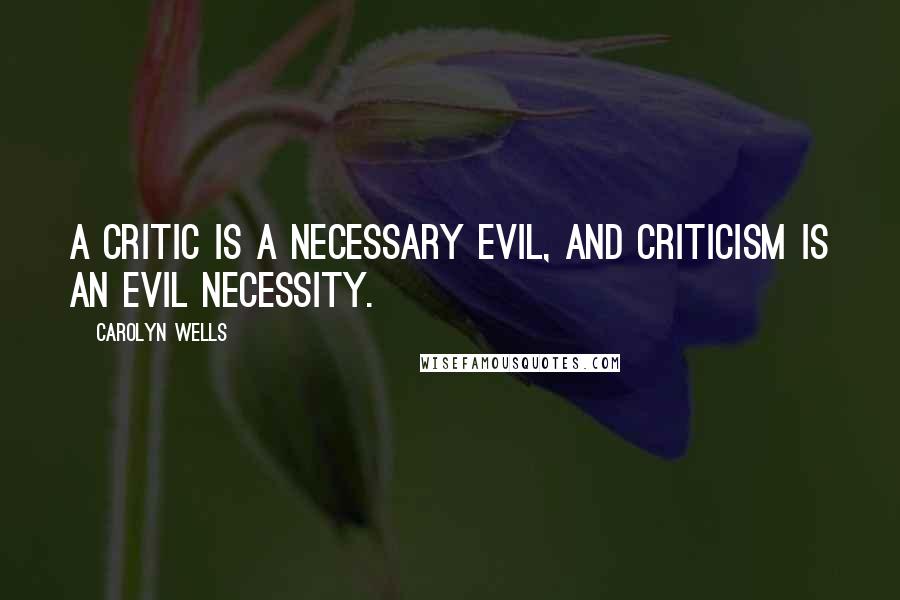 Carolyn Wells Quotes: A critic is a necessary evil, and criticism is an evil necessity.