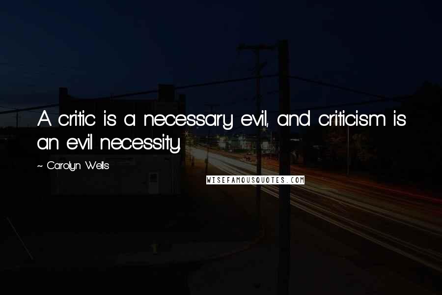 Carolyn Wells Quotes: A critic is a necessary evil, and criticism is an evil necessity.