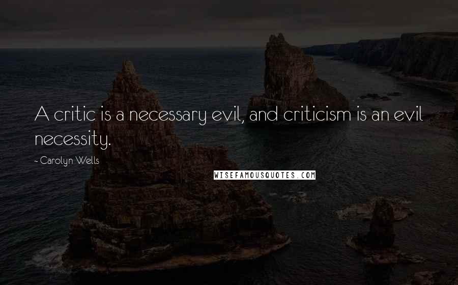 Carolyn Wells Quotes: A critic is a necessary evil, and criticism is an evil necessity.