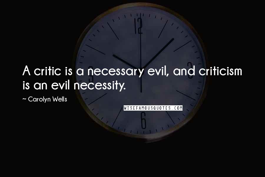 Carolyn Wells Quotes: A critic is a necessary evil, and criticism is an evil necessity.