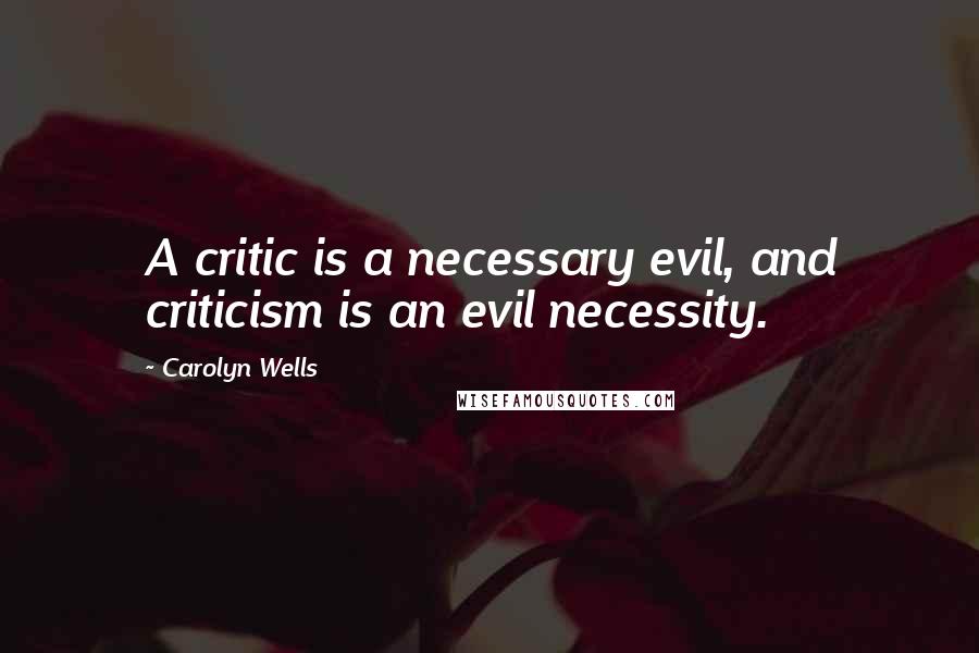 Carolyn Wells Quotes: A critic is a necessary evil, and criticism is an evil necessity.
