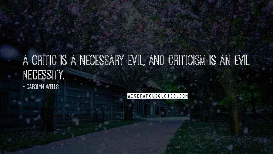 Carolyn Wells Quotes: A critic is a necessary evil, and criticism is an evil necessity.