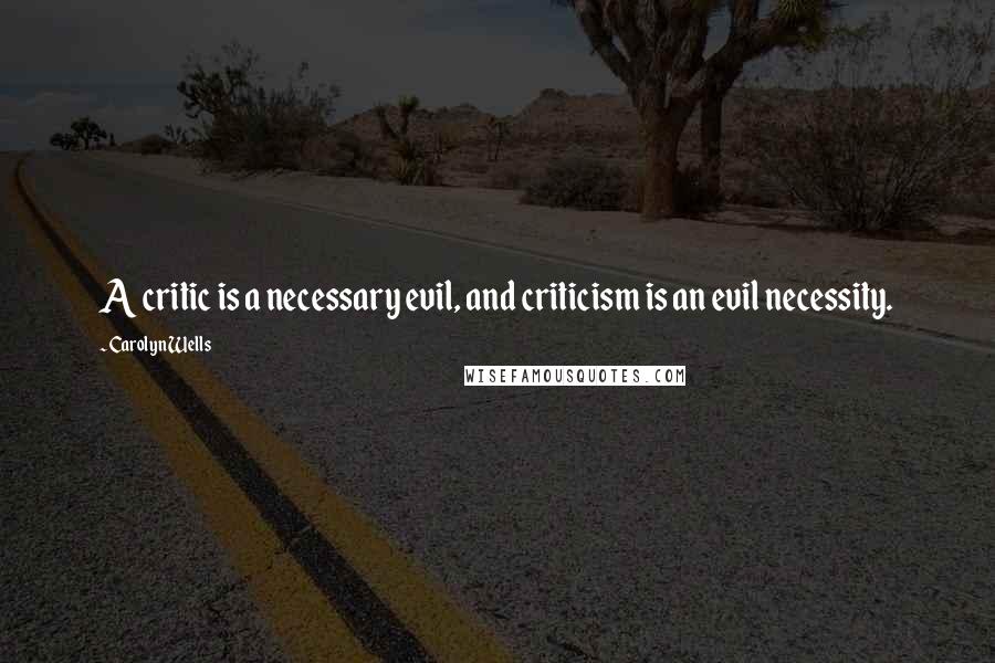 Carolyn Wells Quotes: A critic is a necessary evil, and criticism is an evil necessity.