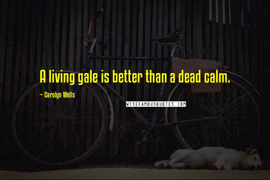 Carolyn Wells Quotes: A living gale is better than a dead calm.